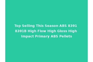 Top Selling This Season ABS 8391 8391B High Flow High Gloss High Impact Primary ABS Pellets